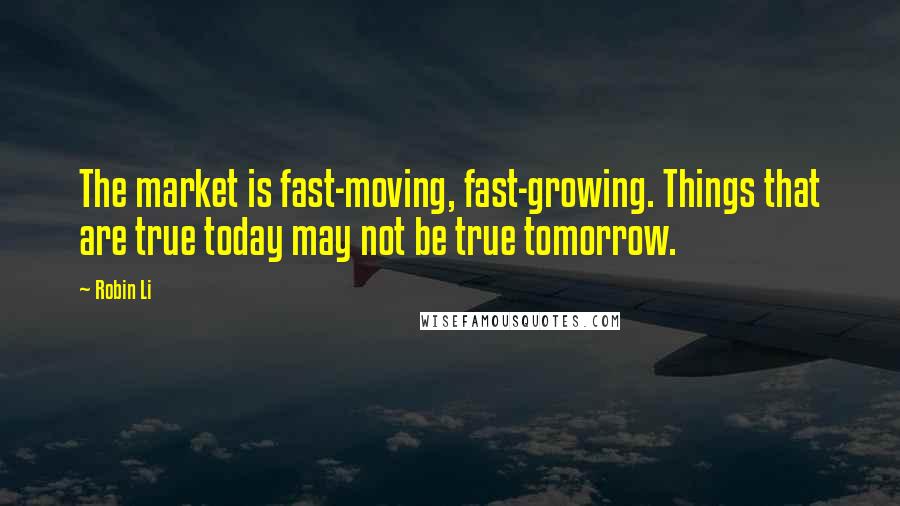 Robin Li Quotes: The market is fast-moving, fast-growing. Things that are true today may not be true tomorrow.