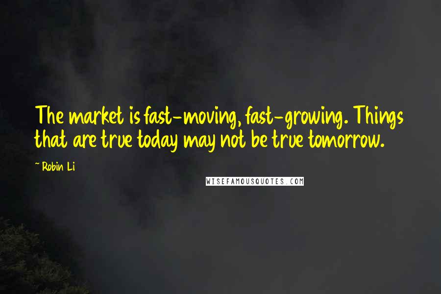 Robin Li Quotes: The market is fast-moving, fast-growing. Things that are true today may not be true tomorrow.