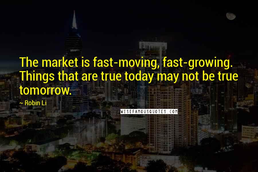 Robin Li Quotes: The market is fast-moving, fast-growing. Things that are true today may not be true tomorrow.