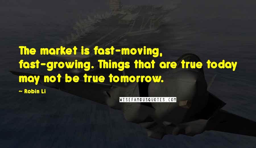 Robin Li Quotes: The market is fast-moving, fast-growing. Things that are true today may not be true tomorrow.