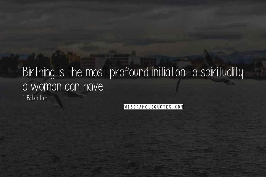 Robin Lim Quotes: Birthing is the most profound initiation to spirituality a woman can have.