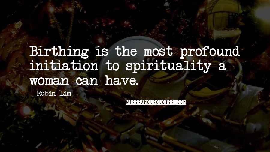 Robin Lim Quotes: Birthing is the most profound initiation to spirituality a woman can have.