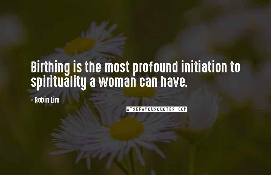 Robin Lim Quotes: Birthing is the most profound initiation to spirituality a woman can have.