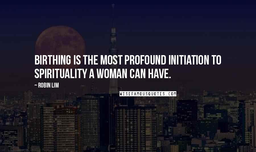 Robin Lim Quotes: Birthing is the most profound initiation to spirituality a woman can have.