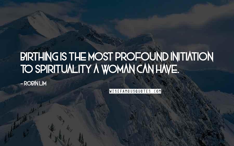 Robin Lim Quotes: Birthing is the most profound initiation to spirituality a woman can have.