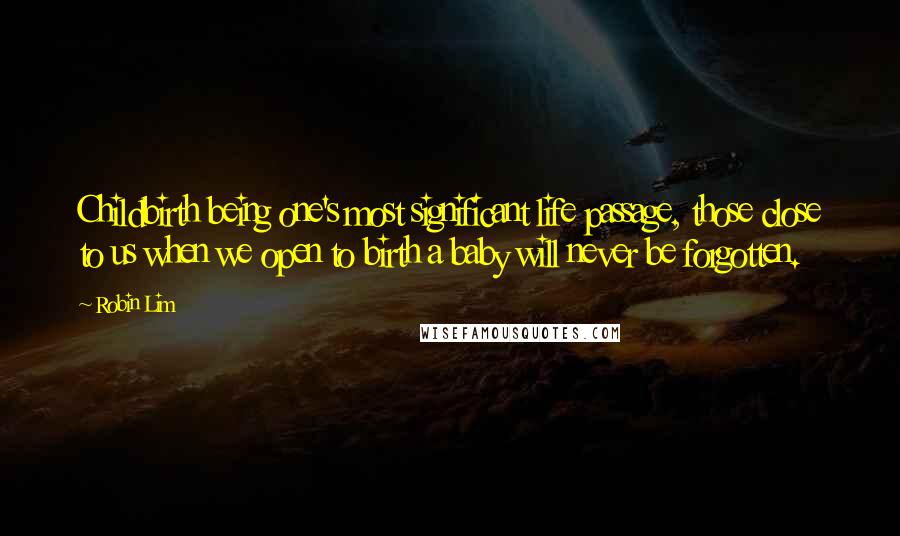 Robin Lim Quotes: Childbirth being one's most significant life passage, those close to us when we open to birth a baby will never be forgotten.