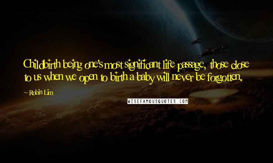 Robin Lim Quotes: Childbirth being one's most significant life passage, those close to us when we open to birth a baby will never be forgotten.