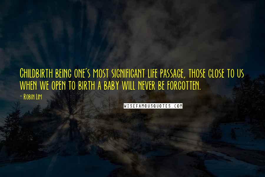 Robin Lim Quotes: Childbirth being one's most significant life passage, those close to us when we open to birth a baby will never be forgotten.