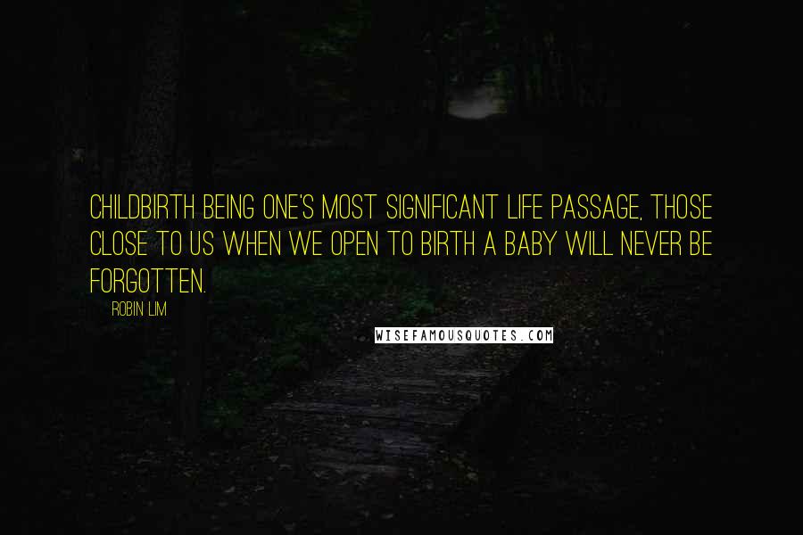 Robin Lim Quotes: Childbirth being one's most significant life passage, those close to us when we open to birth a baby will never be forgotten.