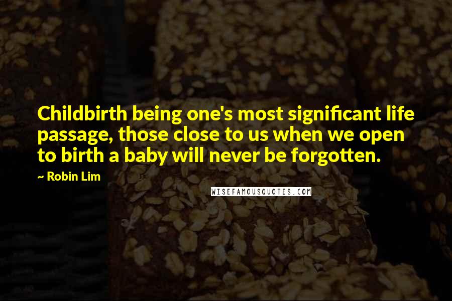 Robin Lim Quotes: Childbirth being one's most significant life passage, those close to us when we open to birth a baby will never be forgotten.