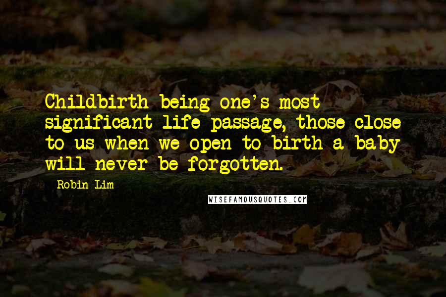 Robin Lim Quotes: Childbirth being one's most significant life passage, those close to us when we open to birth a baby will never be forgotten.