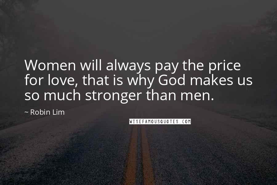 Robin Lim Quotes: Women will always pay the price for love, that is why God makes us so much stronger than men.