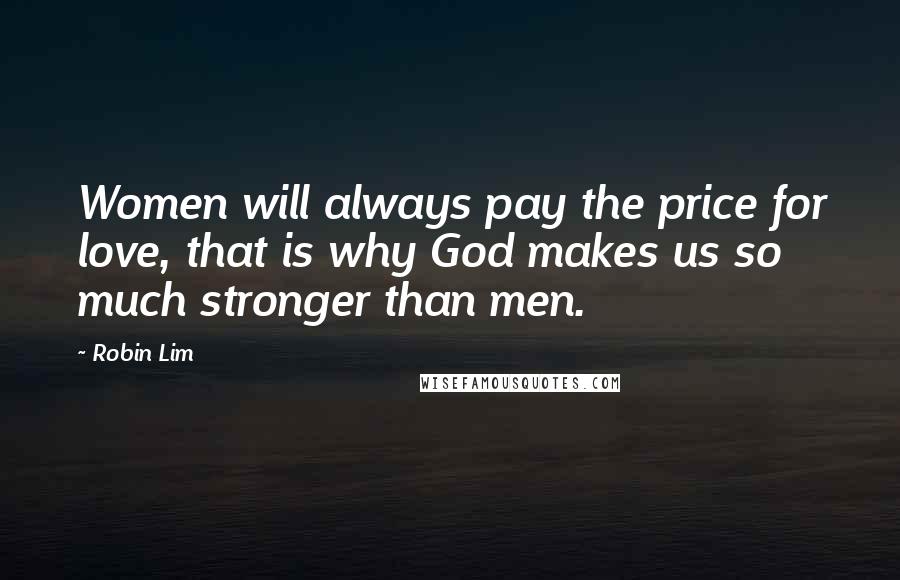 Robin Lim Quotes: Women will always pay the price for love, that is why God makes us so much stronger than men.