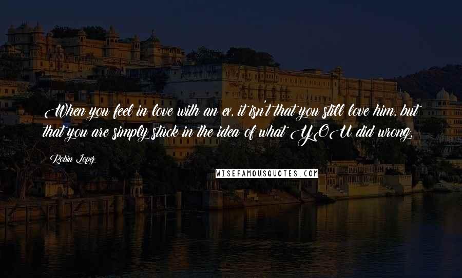 Robin Lopez Quotes: When you feel in love with an ex, it isn't that you still love him, but that you are simply stuck in the idea of what YOU did wrong.