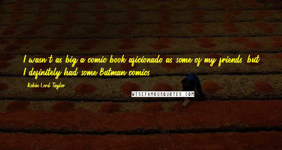 Robin Lord Taylor Quotes: I wasn't as big a comic book aficionado as some of my friends, but I definitely had some Batman comics.