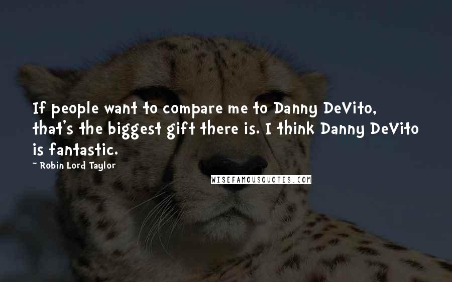 Robin Lord Taylor Quotes: If people want to compare me to Danny DeVito, that's the biggest gift there is. I think Danny DeVito is fantastic.