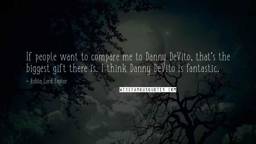 Robin Lord Taylor Quotes: If people want to compare me to Danny DeVito, that's the biggest gift there is. I think Danny DeVito is fantastic.