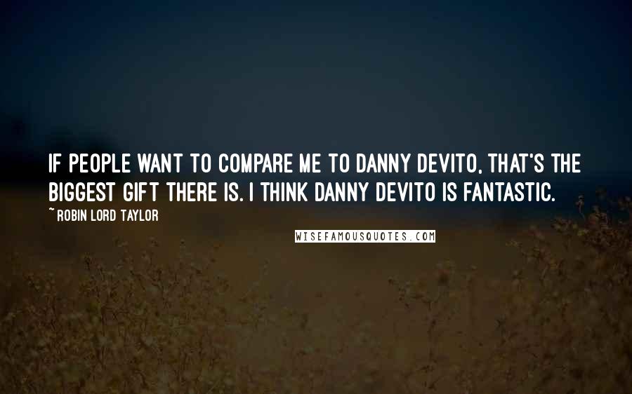 Robin Lord Taylor Quotes: If people want to compare me to Danny DeVito, that's the biggest gift there is. I think Danny DeVito is fantastic.