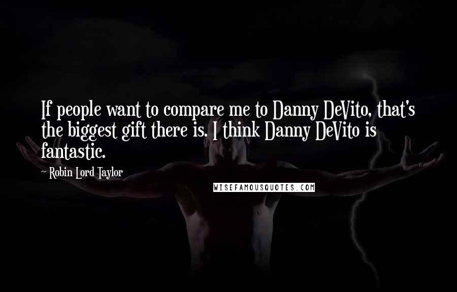 Robin Lord Taylor Quotes: If people want to compare me to Danny DeVito, that's the biggest gift there is. I think Danny DeVito is fantastic.