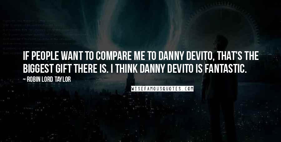 Robin Lord Taylor Quotes: If people want to compare me to Danny DeVito, that's the biggest gift there is. I think Danny DeVito is fantastic.