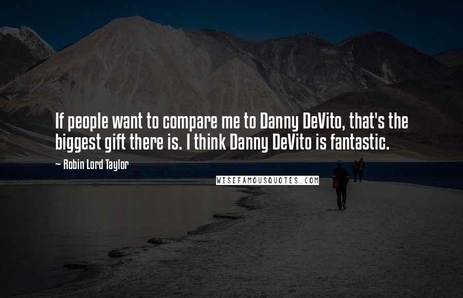 Robin Lord Taylor Quotes: If people want to compare me to Danny DeVito, that's the biggest gift there is. I think Danny DeVito is fantastic.