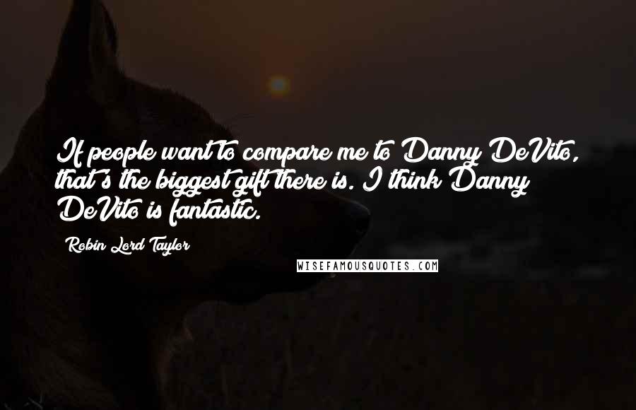 Robin Lord Taylor Quotes: If people want to compare me to Danny DeVito, that's the biggest gift there is. I think Danny DeVito is fantastic.