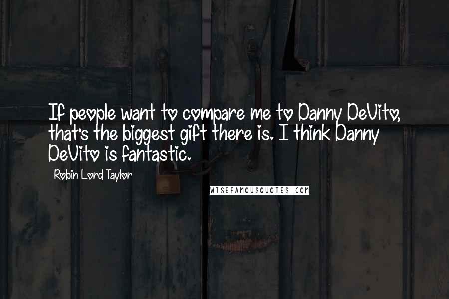 Robin Lord Taylor Quotes: If people want to compare me to Danny DeVito, that's the biggest gift there is. I think Danny DeVito is fantastic.