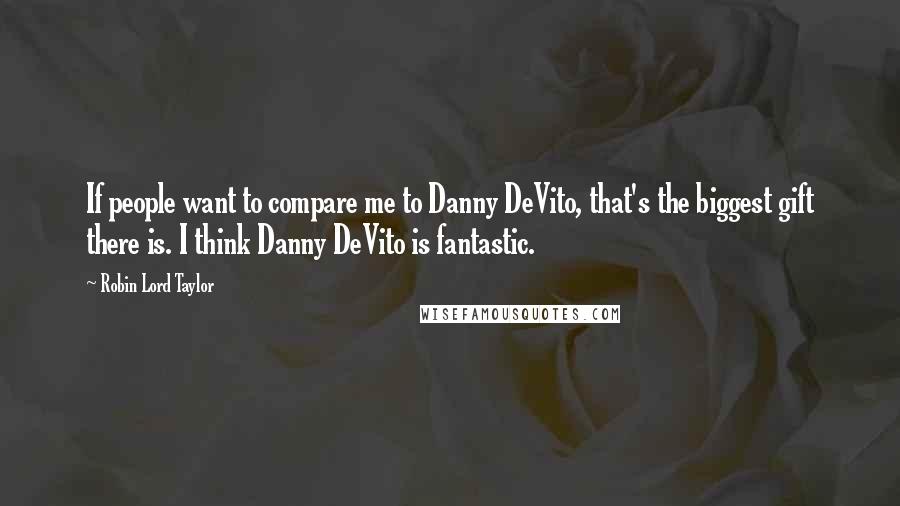 Robin Lord Taylor Quotes: If people want to compare me to Danny DeVito, that's the biggest gift there is. I think Danny DeVito is fantastic.