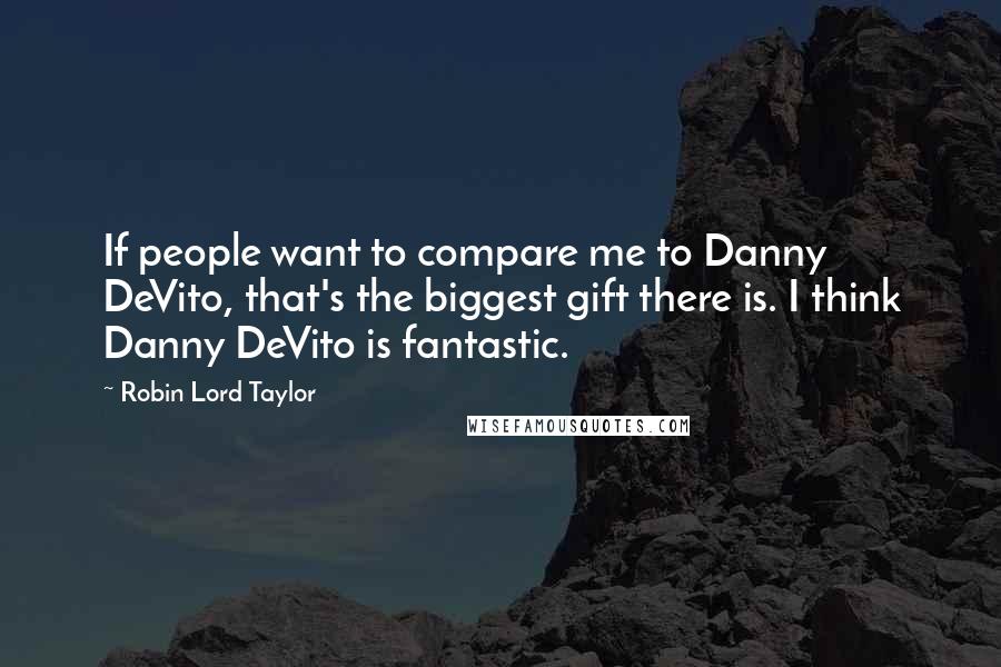 Robin Lord Taylor Quotes: If people want to compare me to Danny DeVito, that's the biggest gift there is. I think Danny DeVito is fantastic.