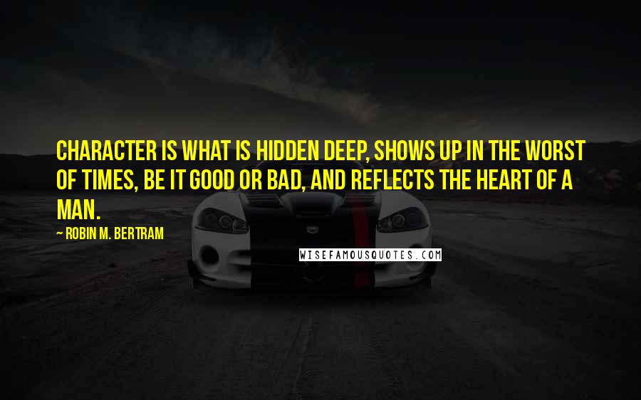 Robin M. Bertram Quotes: Character is what is hidden deep, shows up in the worst of times, be it good or bad, and reflects the heart of a man.