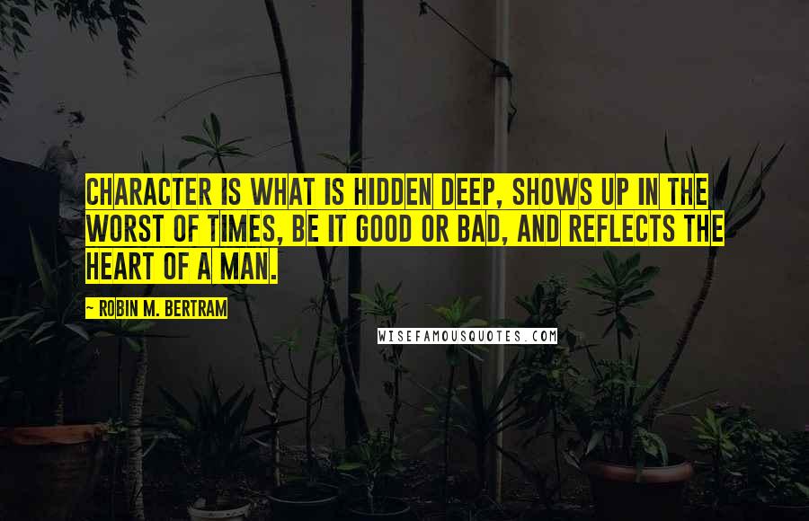 Robin M. Bertram Quotes: Character is what is hidden deep, shows up in the worst of times, be it good or bad, and reflects the heart of a man.
