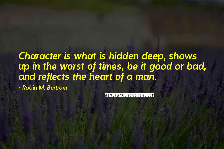 Robin M. Bertram Quotes: Character is what is hidden deep, shows up in the worst of times, be it good or bad, and reflects the heart of a man.