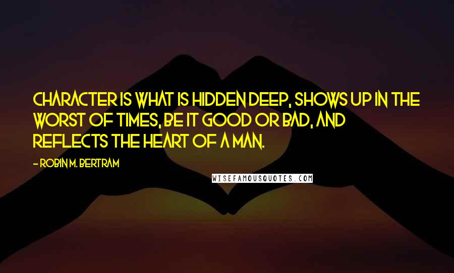 Robin M. Bertram Quotes: Character is what is hidden deep, shows up in the worst of times, be it good or bad, and reflects the heart of a man.