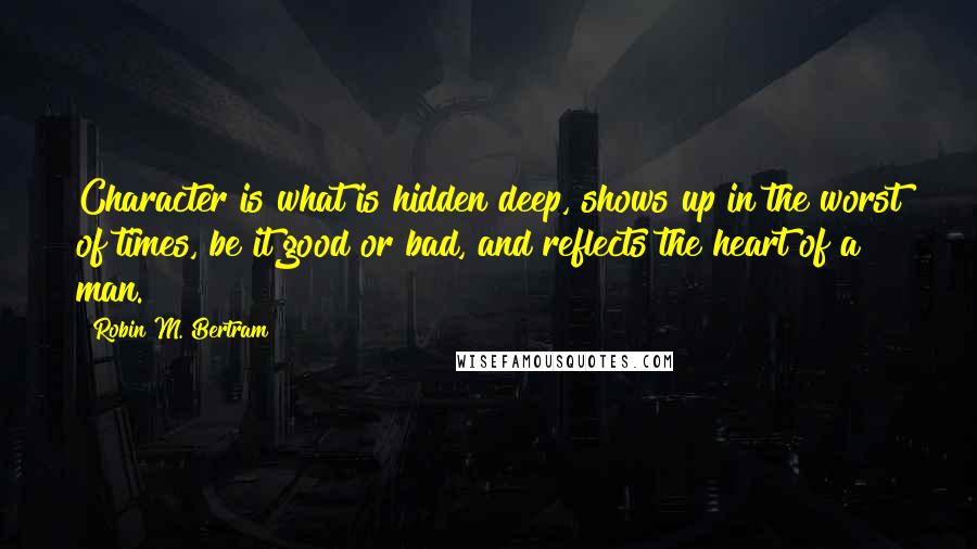 Robin M. Bertram Quotes: Character is what is hidden deep, shows up in the worst of times, be it good or bad, and reflects the heart of a man.