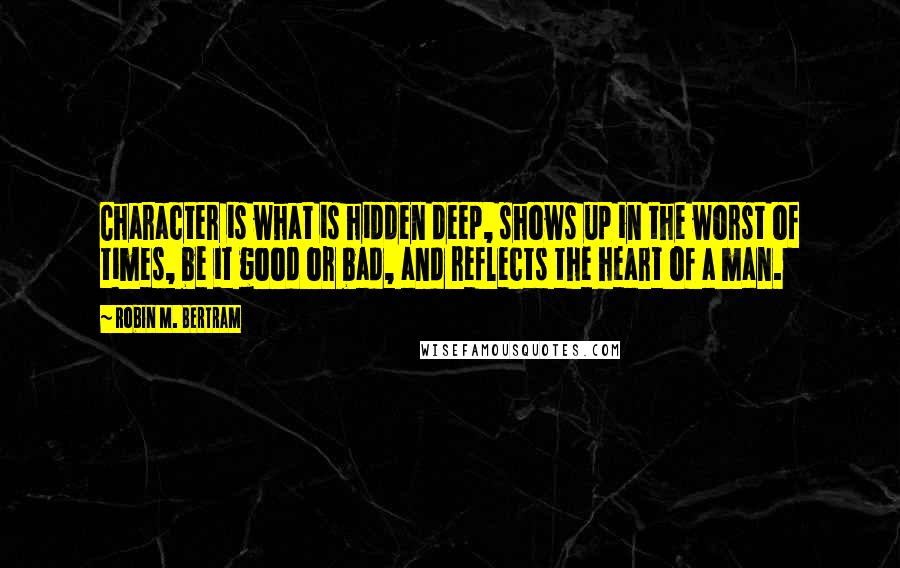 Robin M. Bertram Quotes: Character is what is hidden deep, shows up in the worst of times, be it good or bad, and reflects the heart of a man.