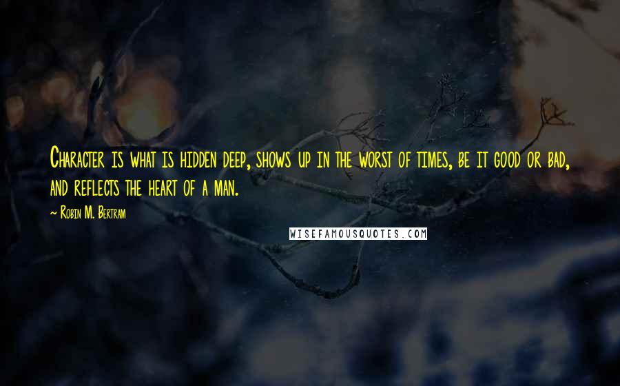 Robin M. Bertram Quotes: Character is what is hidden deep, shows up in the worst of times, be it good or bad, and reflects the heart of a man.