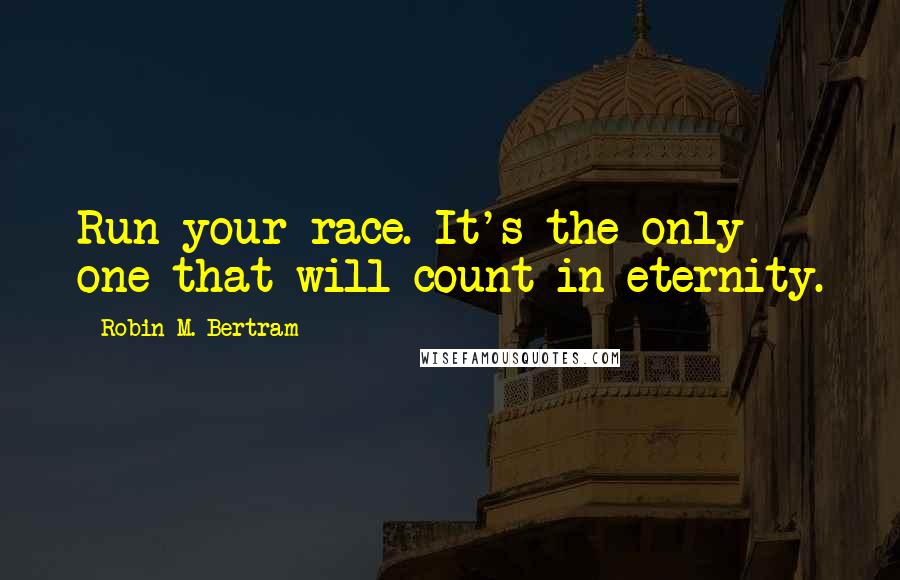 Robin M. Bertram Quotes: Run your race. It's the only one that will count in eternity.