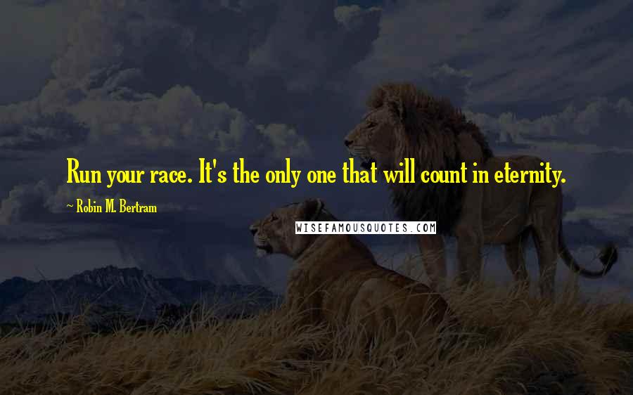 Robin M. Bertram Quotes: Run your race. It's the only one that will count in eternity.