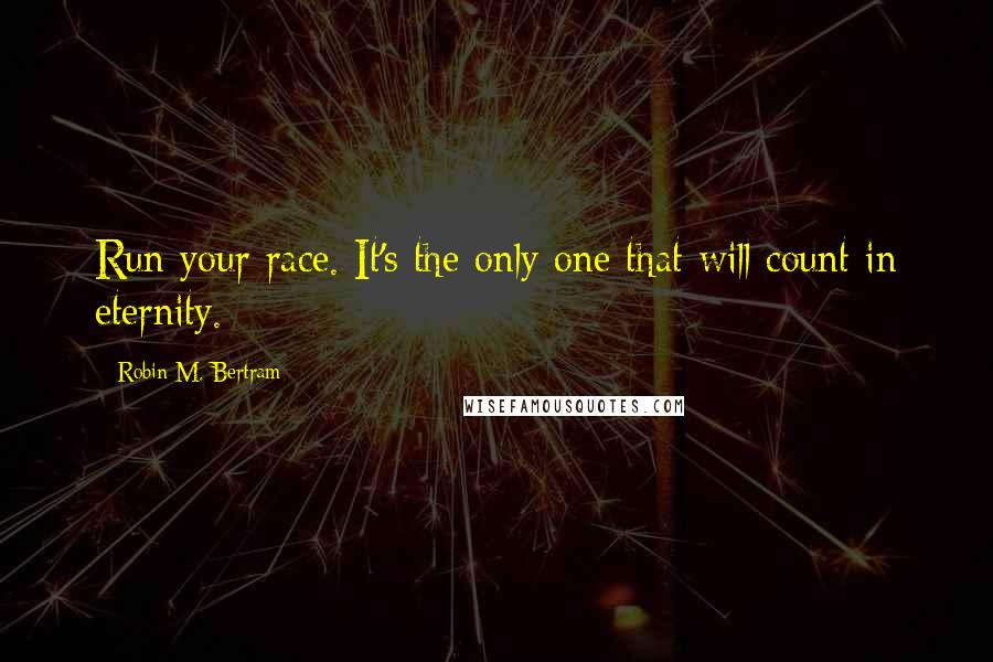 Robin M. Bertram Quotes: Run your race. It's the only one that will count in eternity.