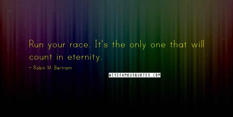 Robin M. Bertram Quotes: Run your race. It's the only one that will count in eternity.