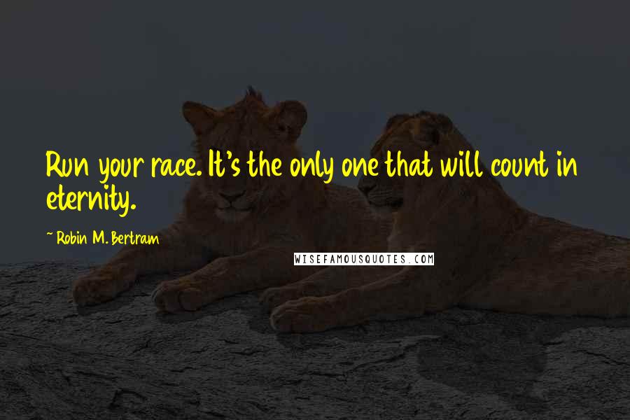 Robin M. Bertram Quotes: Run your race. It's the only one that will count in eternity.