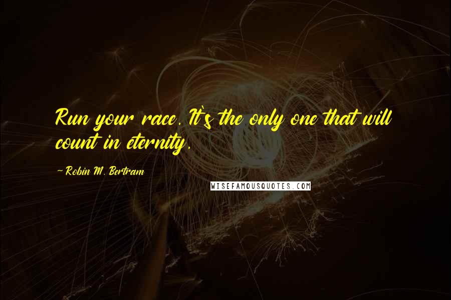 Robin M. Bertram Quotes: Run your race. It's the only one that will count in eternity.