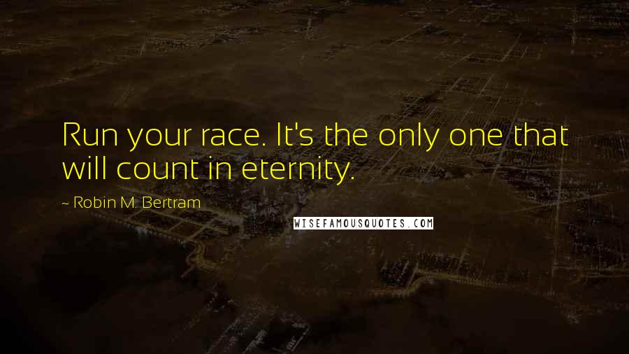 Robin M. Bertram Quotes: Run your race. It's the only one that will count in eternity.