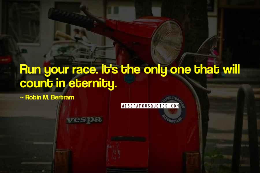 Robin M. Bertram Quotes: Run your race. It's the only one that will count in eternity.