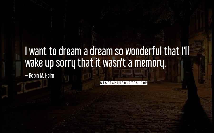 Robin M. Helm Quotes: I want to dream a dream so wonderful that I'll wake up sorry that it wasn't a memory.