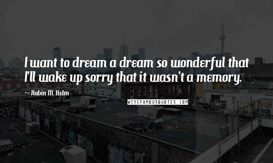 Robin M. Helm Quotes: I want to dream a dream so wonderful that I'll wake up sorry that it wasn't a memory.