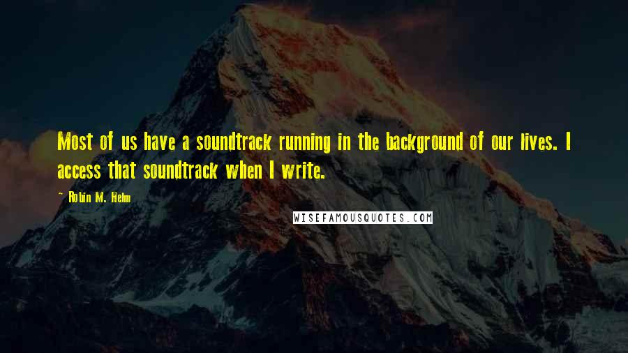 Robin M. Helm Quotes: Most of us have a soundtrack running in the background of our lives. I access that soundtrack when I write.