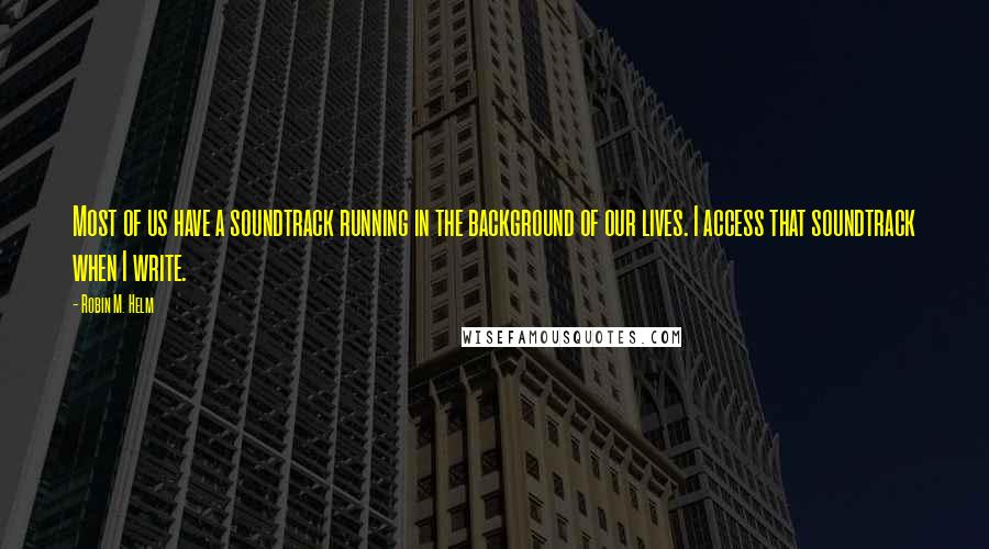 Robin M. Helm Quotes: Most of us have a soundtrack running in the background of our lives. I access that soundtrack when I write.