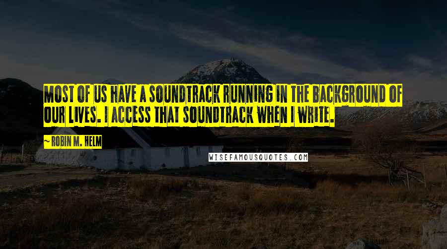 Robin M. Helm Quotes: Most of us have a soundtrack running in the background of our lives. I access that soundtrack when I write.