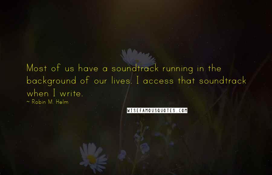 Robin M. Helm Quotes: Most of us have a soundtrack running in the background of our lives. I access that soundtrack when I write.